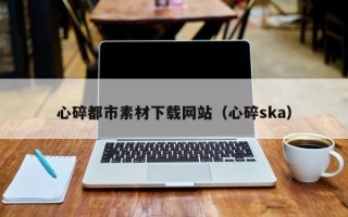 枣阳心碎都市素材下载网站（心碎ska）